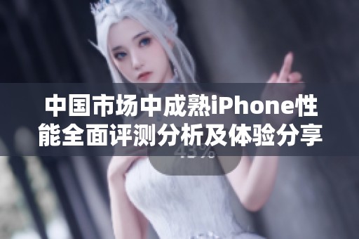 中国市场中成熟iPhone性能全面评测分析及体验分享