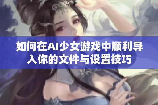 如何在AI少女游戏中顺利导入你的文件与设置技巧