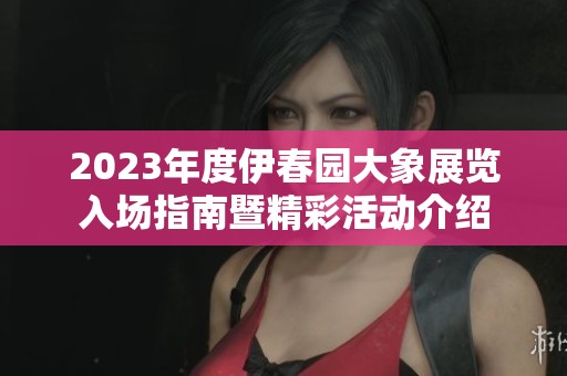 2023年度伊春园大象展览入场指南暨精彩活动介绍