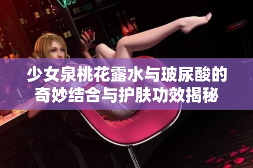 少女泉桃花露水与玻尿酸的奇妙结合与护肤功效揭秘