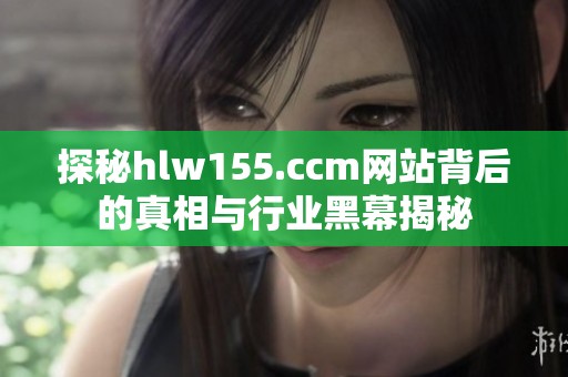探秘hlw155.ccm网站背后的真相与行业黑幕揭秘