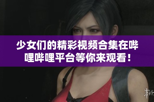 少女们的精彩视频合集在哔哩哔哩平台等你来观看！