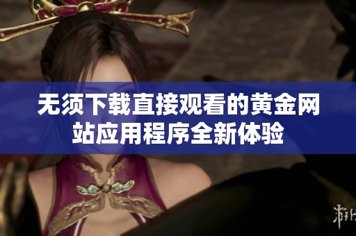 无须下载直接观看的黄金网站应用程序全新体验