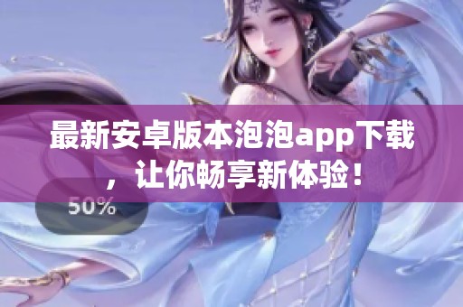 最新安卓版本泡泡app下载，让你畅享新体验！
