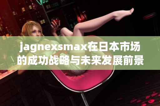 jagnexsmax在日本市场的成功战略与未来发展前景分析