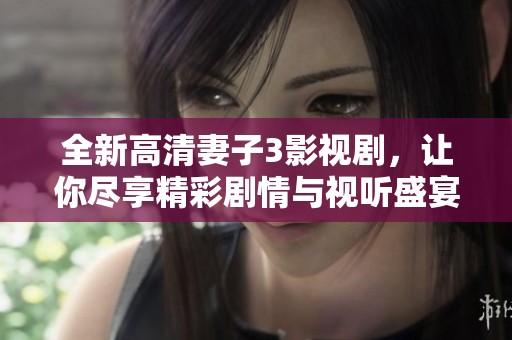 全新高清妻子3影视剧，让你尽享精彩剧情与视听盛宴