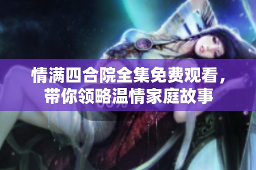 情满四合院全集免费观看，带你领略温情家庭故事