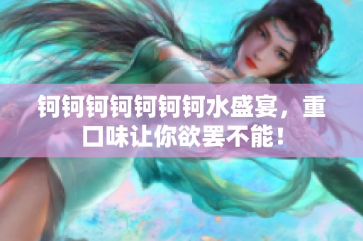钶钶钶钶钶钶钶水盛宴，重口味让你欲罢不能！
