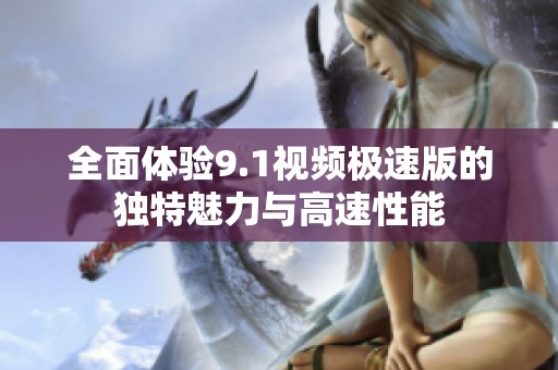 全面体验9.1视频极速版的独特魅力与高速性能