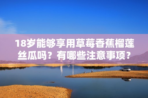 18岁能够享用草莓香蕉榴莲丝瓜吗？有哪些注意事项？
