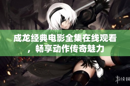 成龙经典电影全集在线观看，畅享动作传奇魅力