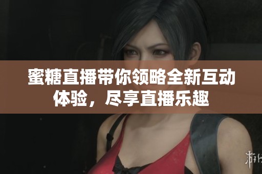 蜜糖直播带你领略全新互动体验，尽享直播乐趣