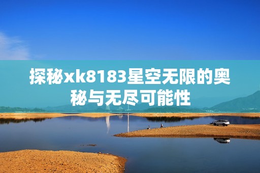 探秘xk8183星空无限的奥秘与无尽可能性