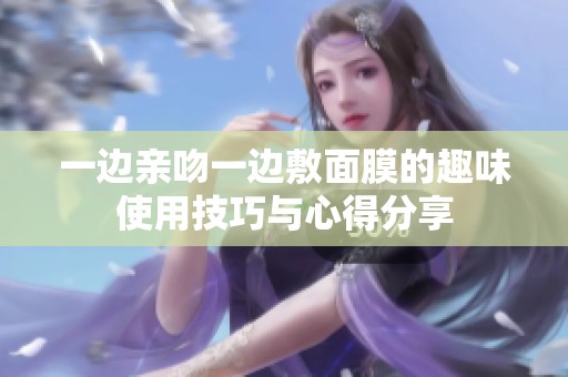 一边亲吻一边敷面膜的趣味使用技巧与心得分享