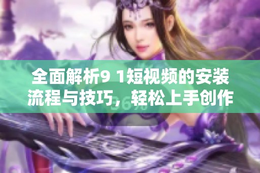 全面解析9 1短视频的安装流程与技巧，轻松上手创作精彩内容