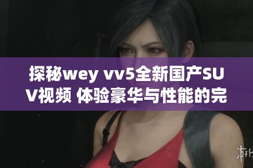 探秘wey vv5全新国产SUV视频 体验豪华与性能的完美结合