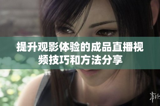 提升观影体验的成品直播视频技巧和方法分享
