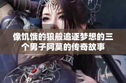 像饥饿的狼般追逐梦想的三个男子阿莫的传奇故事