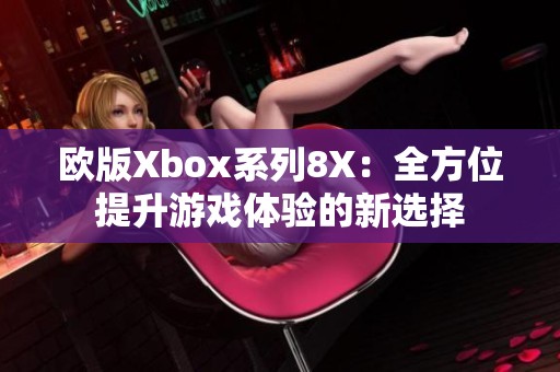 欧版Xbox系列8X：全方位提升游戏体验的新选择