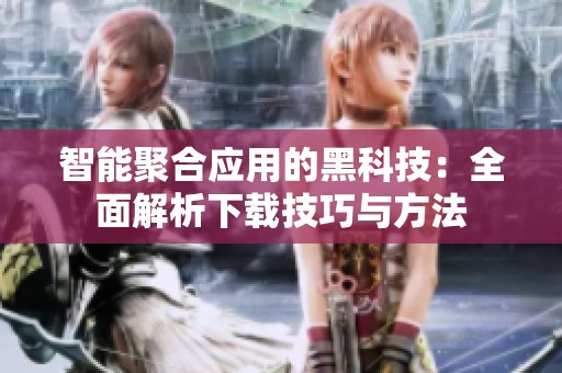 智能聚合应用的黑科技：全面解析下载技巧与方法