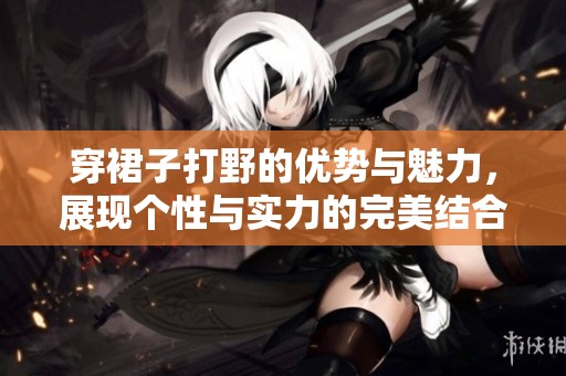 穿裙子打野的优势与魅力，展现个性与实力的完美结合