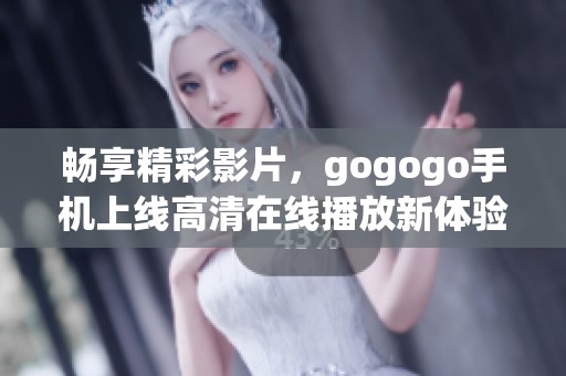 畅享精彩影片，gogogo手机上线高清在线播放新体验
