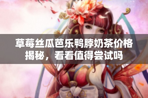 草莓丝瓜芭乐鸭脖奶茶价格揭秘，看看值得尝试吗