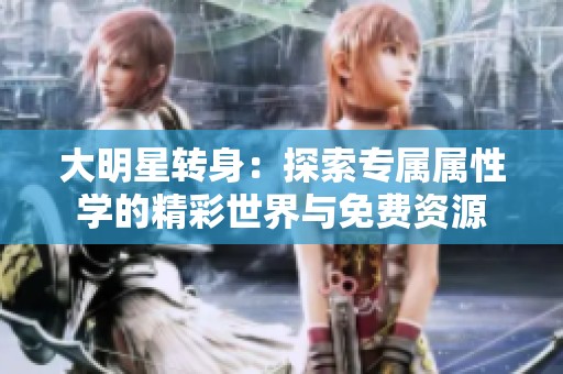 大明星转身：探索专属属性学的精彩世界与免费资源
