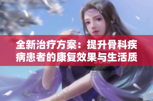 全新治疗方案：提升骨科疾病患者的康复效果与生活质量