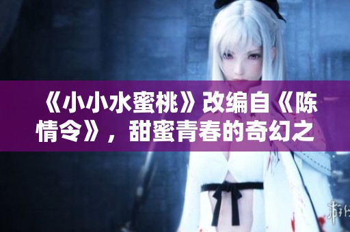《小小水蜜桃》改编自《陈情令》，甜蜜青春的奇幻之旅