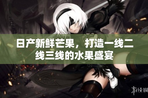 日产新鲜芒果，打造一线二线三线的水果盛宴