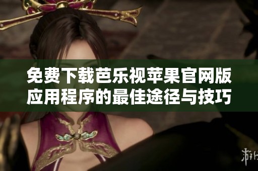 免费下载芭乐视苹果官网版应用程序的最佳途径与技巧
