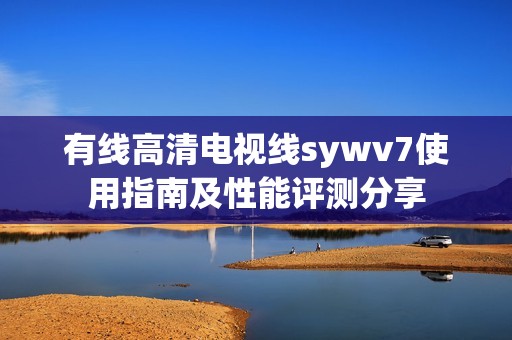 有线高清电视线sywv7使用指南及性能评测分享