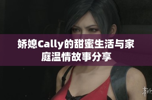 娇媳Cally的甜蜜生活与家庭温情故事分享