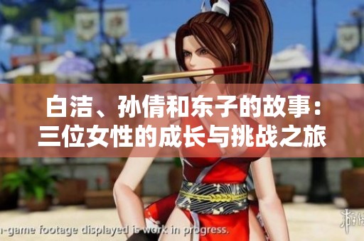 白洁、孙倩和东子的故事：三位女性的成长与挑战之旅