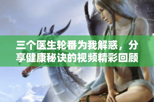 三个医生轮番为我解惑，分享健康秘诀的视频精彩回顾