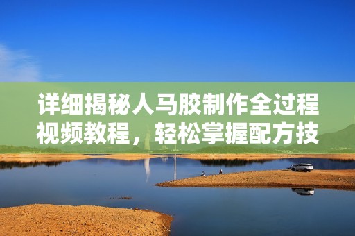 详细揭秘人马胶制作全过程视频教程，轻松掌握配方技巧