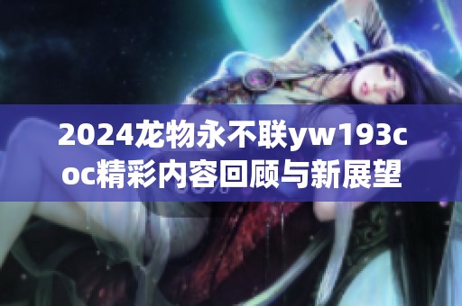 2024龙物永不联yw193coc精彩内容回顾与新展望