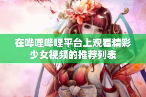在哔哩哔哩平台上观看精彩少女视频的推荐列表