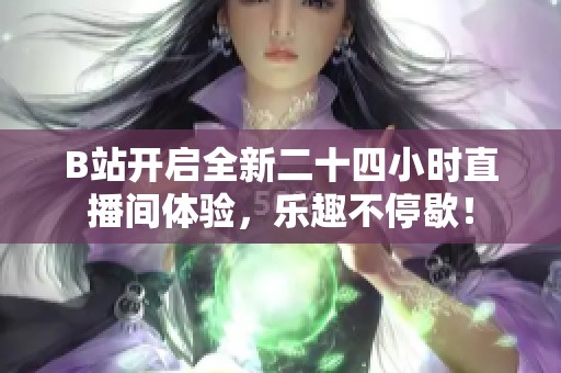 B站开启全新二十四小时直播间体验，乐趣不停歇！