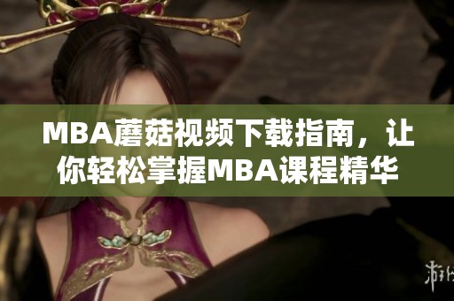 MBA蘑菇视频下载指南，让你轻松掌握MBA课程精华内容
