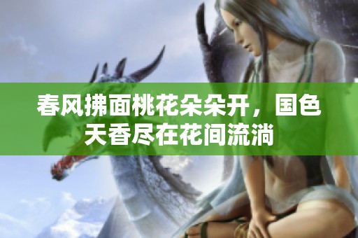 春风拂面桃花朵朵开，国色天香尽在花间流淌