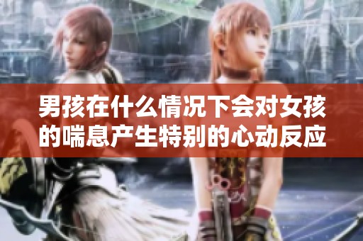 男孩在什么情况下会对女孩的喘息产生特别的心动反应