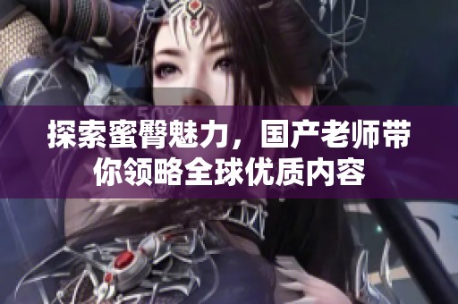 探索蜜臀魅力，国产老师带你领略全球优质内容