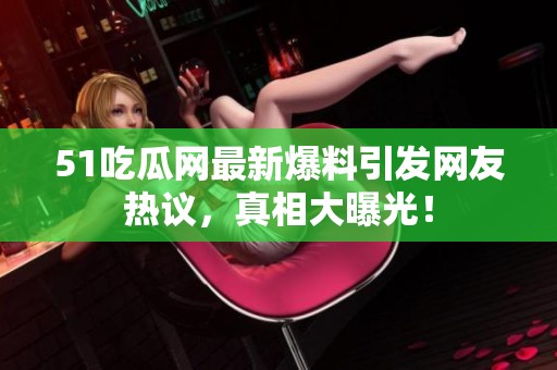 51吃瓜网最新爆料引发网友热议，真相大曝光！