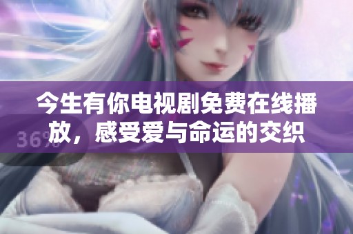 今生有你电视剧免费在线播放，感受爱与命运的交织