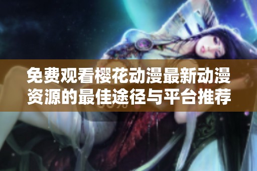免费观看樱花动漫最新动漫资源的最佳途径与平台推荐