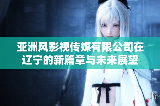 亚洲风影视传媒有限公司在辽宁的新篇章与未来展望