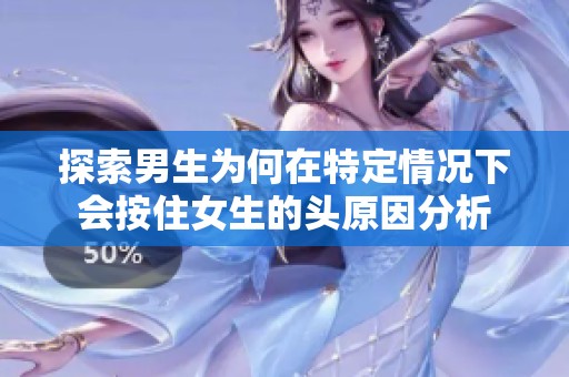 探索男生为何在特定情况下会按住女生的头原因分析