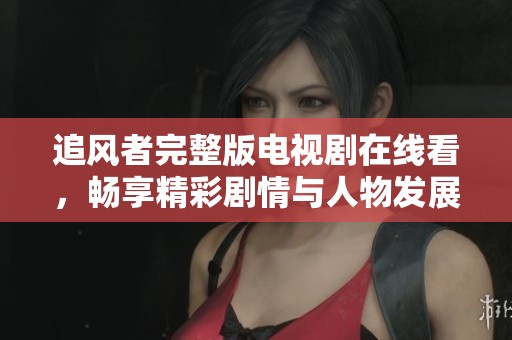 追风者完整版电视剧在线看，畅享精彩剧情与人物发展